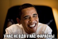  у нас не вдв у нас фараоны