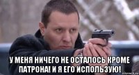  у меня ничего не осталось кроме патрона! и я его использую!