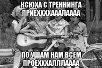 ксюха с треннинга приеххххааалаааа по ушам нам всем проехххалллаааа