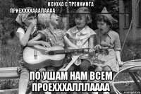 ксюха с треннинга приеххххааалаааа_________________________ по ушам нам всем проехххалллаааа