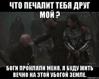 что печалит тебя друг мой ? боги прокляли меня. я буду жить вечно на этой убогой земле.
