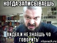 когда записываешь видео,и не знаешь чо говорить