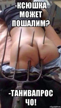 -ксюшка может пошалим? -танивапрос чо!