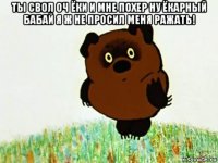 ты свол оч ёки и мне похер ну ёкарный бабай я ж не просил меня ражать! 