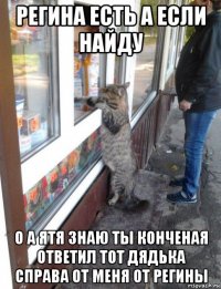 регина есть а если найду о а ятя знаю ты конченая ответил тот дядька справа от меня от регины