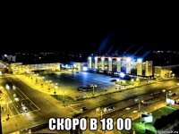  скоро в 18 00