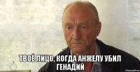  твоё лицо, когда анжелу убил генадий
