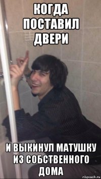 когда поставил двери и выкинул матушку из собственного дома