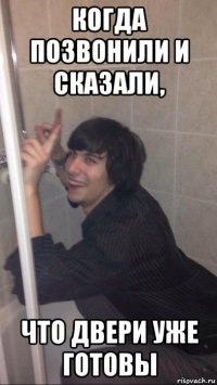 когда позвонили и сказали, что двери уже готовы