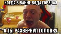 когда в ванне вода горячая а ты развернул головку