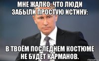 мне жалко, что люди забыли простую истину: в твоём последнем костюме не будет карманов.