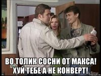  во толик сосни от макса! хуй тебе а не конверт!