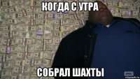 когда с утра собрал шахты