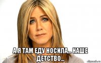 а я там еду носила... наше детство...