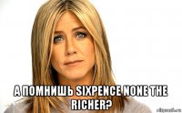  а помнишь sixpence none the richer?
