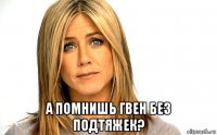  а помнишь гвен без подтяжек?