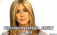  pussyhui? ну хорошо... значит -milf