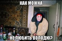 как можна не любить володю?