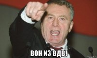  вон из вдв!