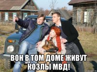  вон в том доме живут козлы мвд!