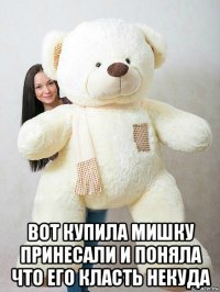  вот купила мишку принесали и поняла что его класть некуда