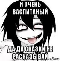 я очень васпитаный да да сказки не расказывай