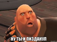  ну ты и пизданул