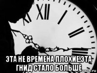  эта не времена плохие,эта гнид стало больше