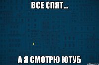 все спят... а я смотрю ютуб
