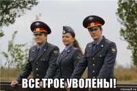  все трое уволены!