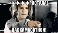 ф-ф-ф-фристала! hackamacathon!