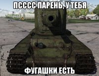 псссс парень, у тебя фугашки есть