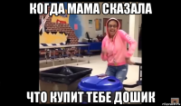 когда мама сказала что купит тебе дошик