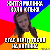 життя малінка коли юлька стає перед тобой на колінка