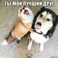 ты мой лучший друг -_-
