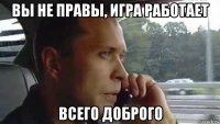 вы не правы, игра работает всего доброго