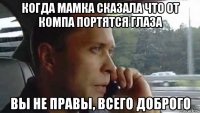 когда мамка сказала что от компа портятся глаза вы не правы, всего доброго