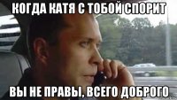 когда катя с тобой спорит вы не правы, всего доброго