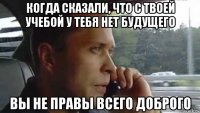 когда сказали, что с твоей учебой у тебя нет будущего вы не правы всего доброго