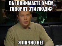 вы понимаете о чём говорят эти люди? я лично нет
