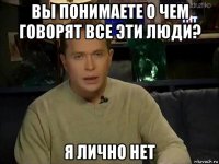 вы понимаете о чем говорят все эти люди? я лично нет