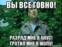 вы все говно! разряд мне в анус! тротил мне в жопу!