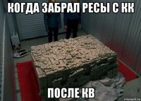 когда забрал ресы с кк после кв