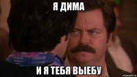 я дима и я тебя выебу