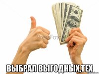  выбрал выгодных,тех