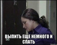  выпить еще немного и спать