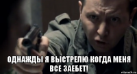  однажды я выстрелю когда меня все заебет!