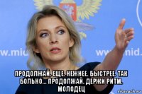  продолжай. еще. нежнее. быстрее. так больно... продолжай. держи ритм. молодец