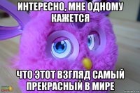 интересно, мне одному кажется что этот взгляд самый прекрасный в мире
