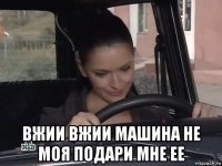  вжии вжии машина не моя подари мне ее